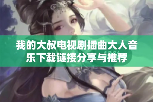 我的大叔电视剧插曲大人音乐下载链接分享与推荐