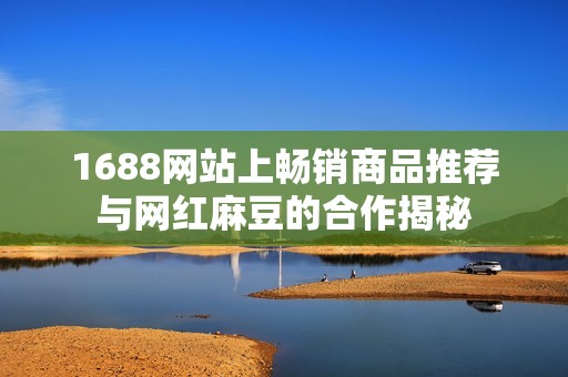 1688网站上畅销商品推荐与网红麻豆的合作揭秘