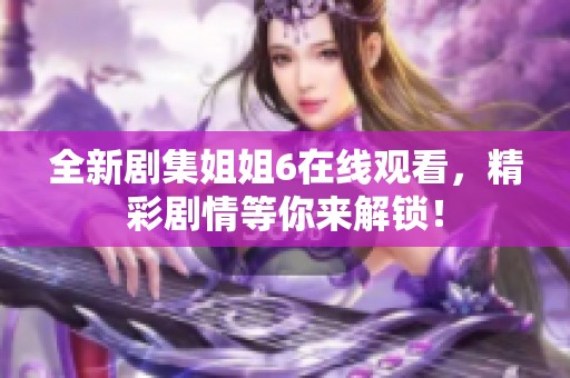 全新剧集姐姐6在线观看，精彩剧情等你来解锁！