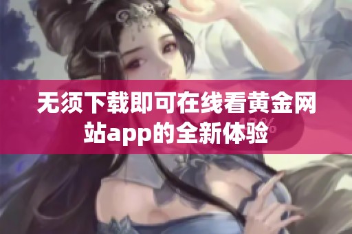 无须下载即可在线看黄金网站app的全新体验