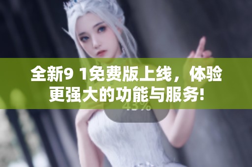 全新9 1免费版上线，体验更强大的功能与服务!