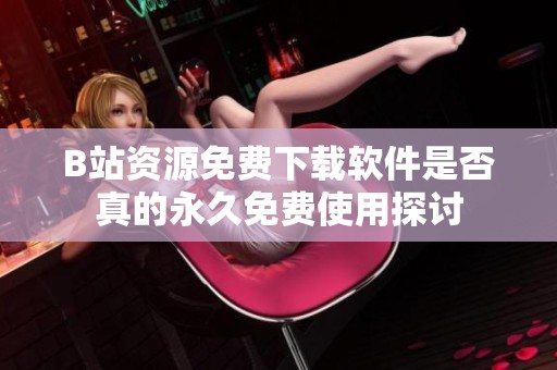 B站资源免费下载软件是否真的永久免费使用探讨