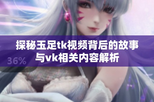 探秘玉足tk视频背后的故事与vk相关内容解析