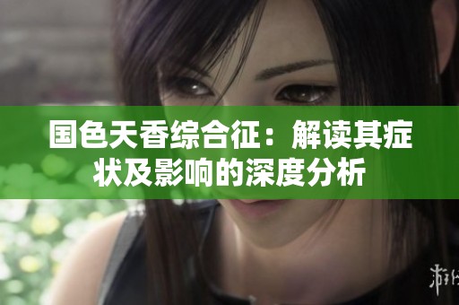 国色天香综合征：解读其症状及影响的深度分析