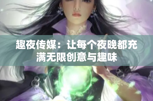 趣夜传媒：让每个夜晚都充满无限创意与趣味