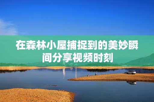 在森林小屋捕捉到的美妙瞬间分享视频时刻