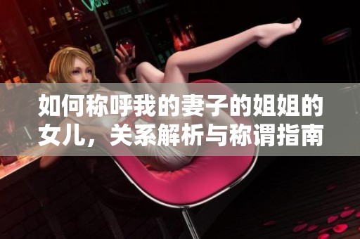 如何称呼我的妻子的姐姐的女儿，关系解析与称谓指南