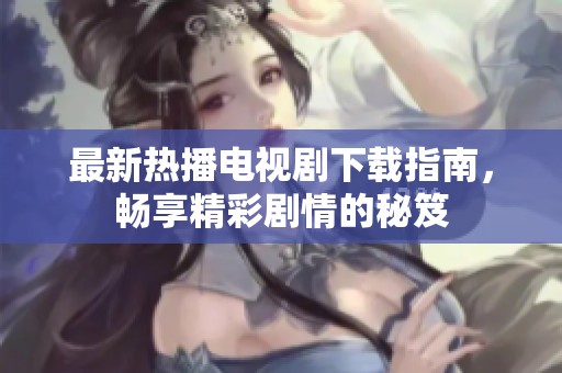 最新热播电视剧下载指南，畅享精彩剧情的秘笈