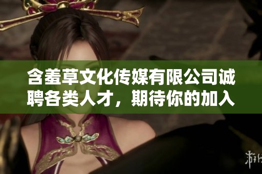 含羞草文化传媒有限公司诚聘各类人才，期待你的加入