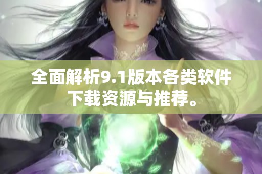 全面解析9.1版本各类软件下载资源与推荐。