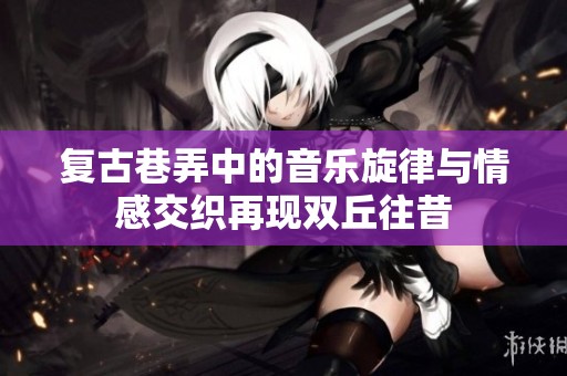 复古巷弄中的音乐旋律与情感交织再现双丘往昔