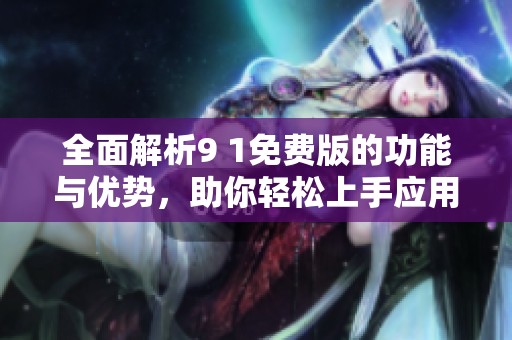 全面解析9 1免费版的功能与优势，助你轻松上手应用
