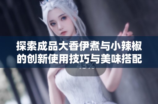 探索成品大香伊煮与小辣椒的创新使用技巧与美味搭配