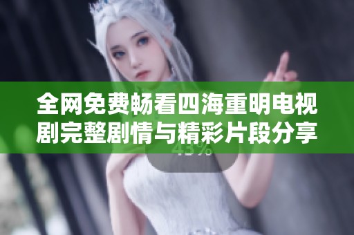全网免费畅看四海重明电视剧完整剧情与精彩片段分享