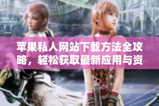 苹果私人网站下载方法全攻略，轻松获取最新应用与资源