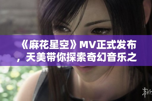 《麻花星空》MV正式发布，天美带你探索奇幻音乐之旅