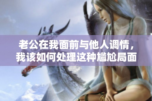 老公在我面前与他人调情，我该如何处理这种尴尬局面