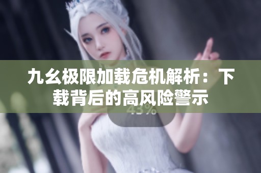 九幺极限加载危机解析：下载背后的高风险警示