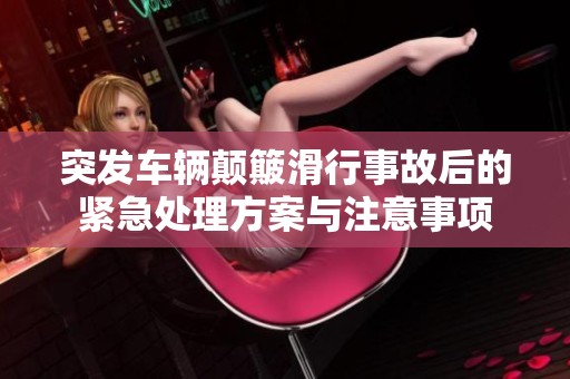 突发车辆颠簸滑行事故后的紧急处理方案与注意事项