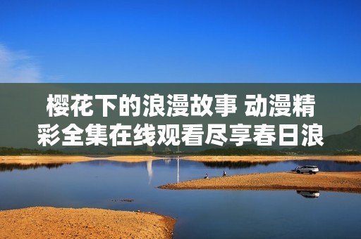 樱花下的浪漫故事 动漫精彩全集在线观看尽享春日浪漫