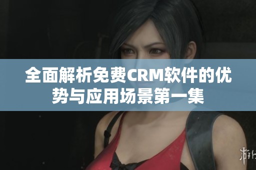 全面解析免费CRM软件的优势与应用场景第一集