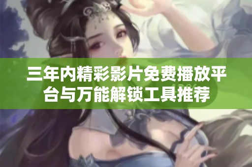 三年内精彩影片免费播放平台与万能解锁工具推荐