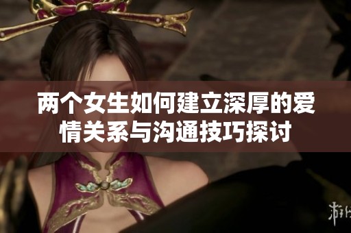 两个女生如何建立深厚的爱情关系与沟通技巧探讨