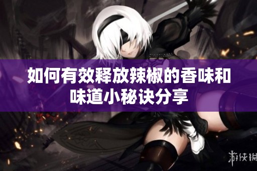 如何有效释放辣椒的香味和味道小秘诀分享