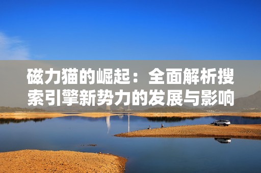 磁力猫的崛起：全面解析搜索引擎新势力的发展与影响
