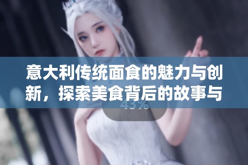 意大利传统面食的魅力与创新，探索美食背后的故事与风味
