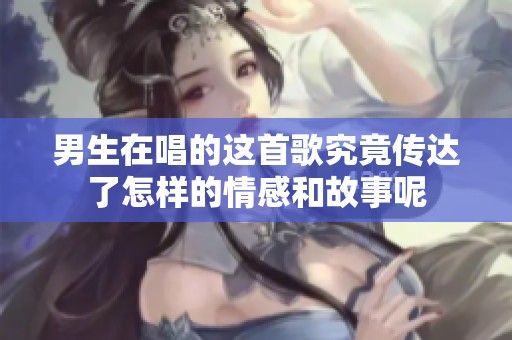 男生在唱的这首歌究竟传达了怎样的情感和故事呢