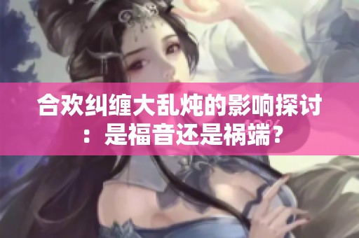 合欢纠缠大乱炖的影响探讨：是福音还是祸端？