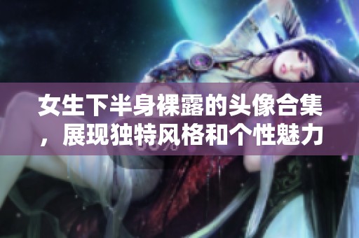 女生下半身裸露的头像合集，展现独特风格和个性魅力