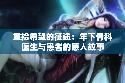 重拾希望的征途：年下骨科医生与患者的感人故事