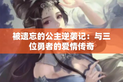 被遗忘的公主逆袭记：与三位勇者的爱情传奇