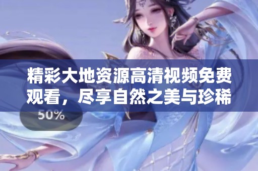 精彩大地资源高清视频免费观看，尽享自然之美与珍稀生态