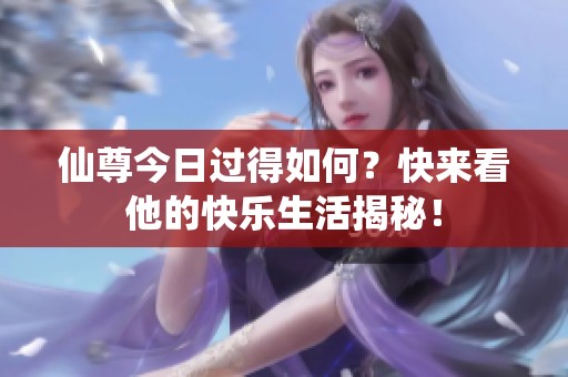 仙尊今日过得如何？快来看他的快乐生活揭秘！
