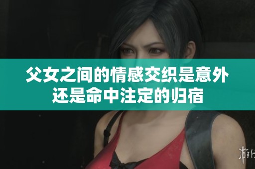 父女之间的情感交织是意外还是命中注定的归宿