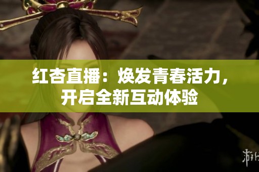 红杏直播：焕发青春活力，开启全新互动体验