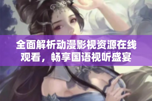 全面解析动漫影视资源在线观看，畅享国语视听盛宴
