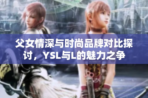 父女情深与时尚品牌对比探讨，YSL与L的魅力之争