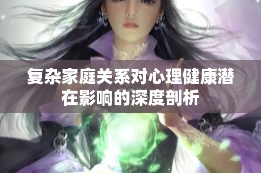复杂家庭关系对心理健康潜在影响的深度剖析