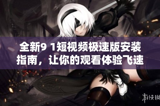 全新9 1短视频极速版安装指南，让你的观看体验飞速升级