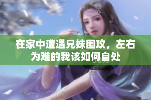 在家中遭遇兄妹围攻，左右为难的我该如何自处