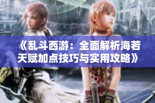 《乱斗西游：全面解析海若天赋加点技巧与实用攻略》