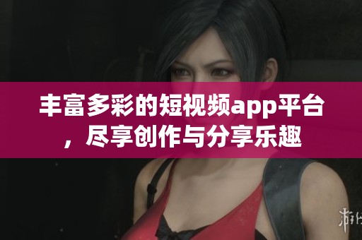丰富多彩的短视频app平台，尽享创作与分享乐趣