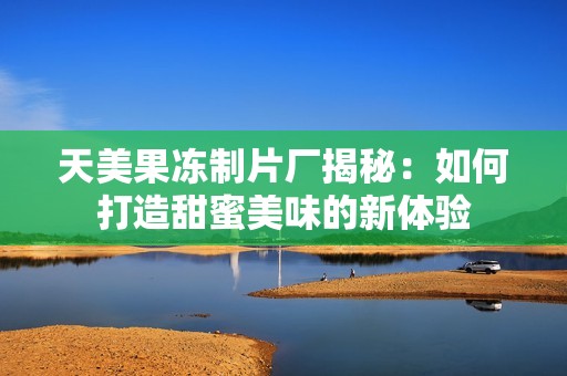天美果冻制片厂揭秘：如何打造甜蜜美味的新体验