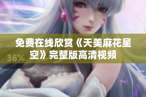 免费在线欣赏《天美麻花星空》完整版高清视频