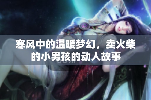 寒风中的温暖梦幻，卖火柴的小男孩的动人故事