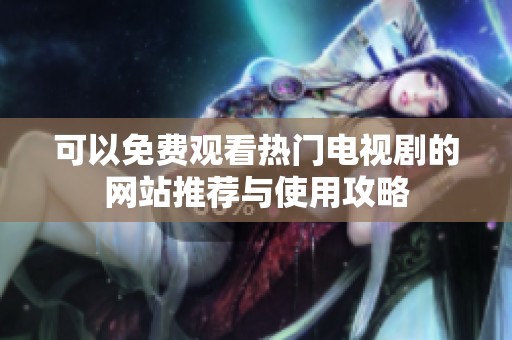 可以免费观看热门电视剧的网站推荐与使用攻略